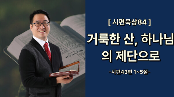 [시편묵상]거룩한 산, 하나님의 제단으로(시편 43편 1~5절)_84